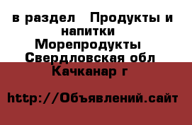  в раздел : Продукты и напитки » Морепродукты . Свердловская обл.,Качканар г.